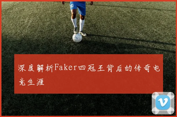 深度解析Faker四冠王背后的传奇电竞生涯