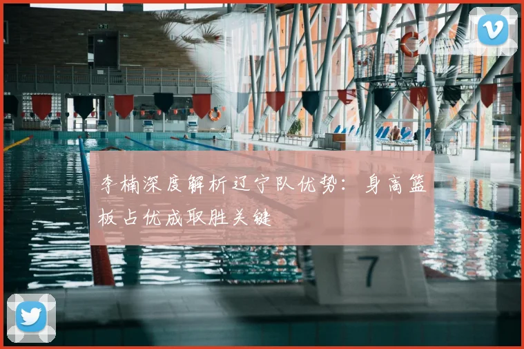 李楠深度解析辽宁队优势：身高篮板占优成取胜关键