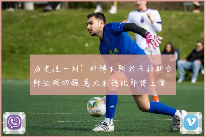历史性一刻！科博利阿尔卡拉斯会师法网四强 意大利德比即将上演