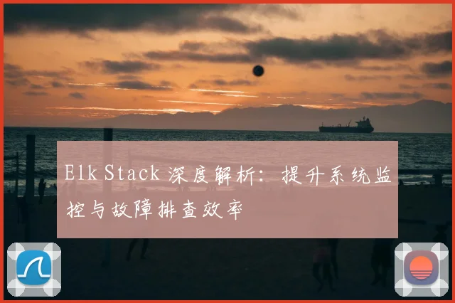 Elk Stack 深度解析：提升系统监控与故障排查效率