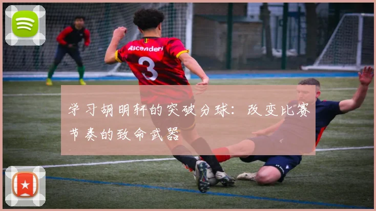 学习胡明轩的突破分球：改变比赛节奏的致命武器