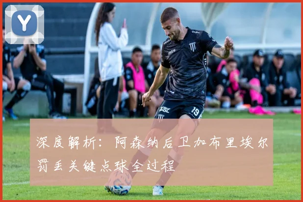 深度解析：阿森纳后卫加布里埃尔罚丢关键点球全过程