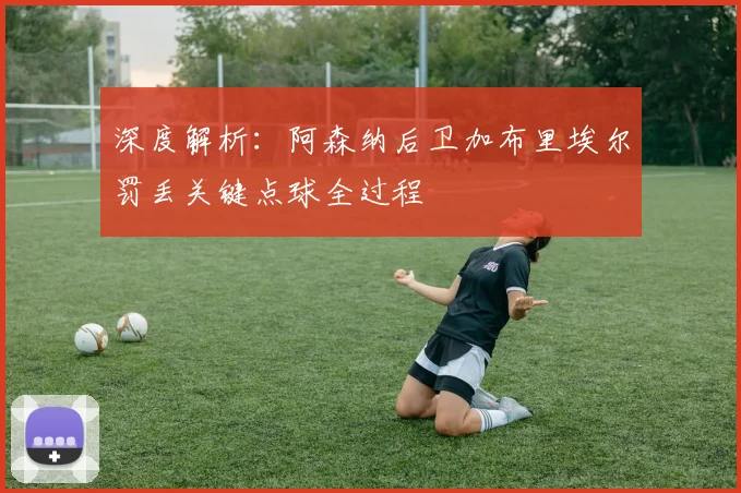 深度解析：阿森纳后卫加布里埃尔罚丢关键点球全过程
