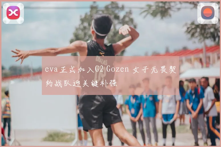 eva正式加入G2 Gozen 女子无畏契约战队迎关键补强
