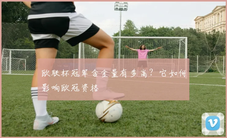 欧联杯冠军含金量有多高？它如何影响欧冠资格