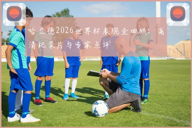 哈兰德2026世界杯表现全回顾：高清纪录片与专家点评