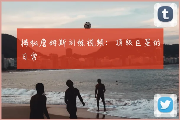 揭秘詹姆斯训练视频：顶级巨星的日常