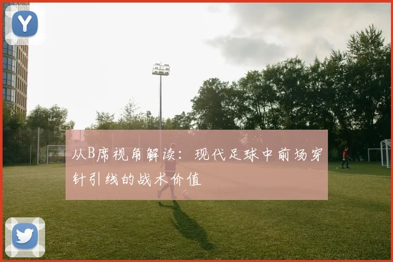 从B席视角解读：现代足球中前场穿针引线的战术价值
