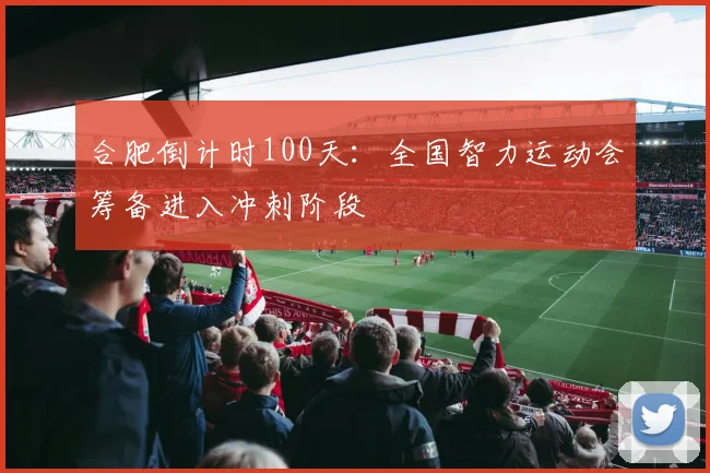 合肥倒计时100天：全国智力运动会筹备进入冲刺阶段