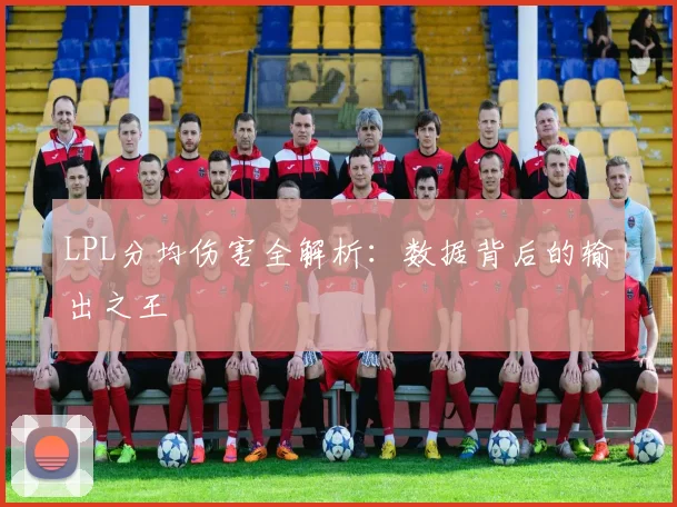 LPL分均伤害全解析：数据背后的输出之王