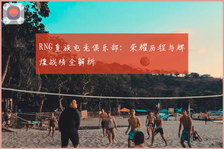 RNG皇族电竞俱乐部:荣耀历程与辉煌战绩全解析