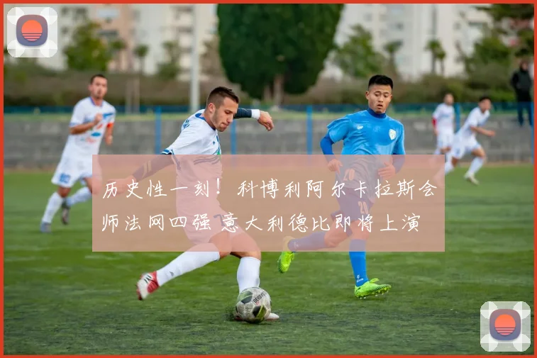 历史性一刻！科博利阿尔卡拉斯会师法网四强 意大利德比即将上演