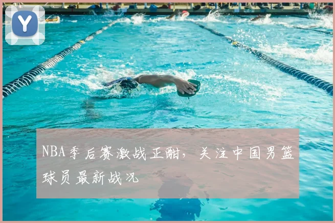 NBA季后赛激战正酣，关注中国男篮球员最新战况