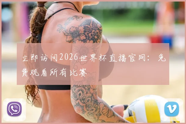 立即访问2026世界杯直播官网：免费观看所有比赛