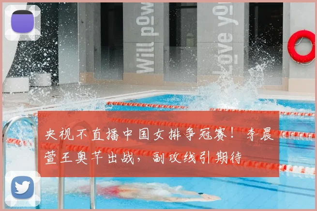 央视不直播中国女排争冠赛！李晨萱王奥芊出战，副攻线引期待