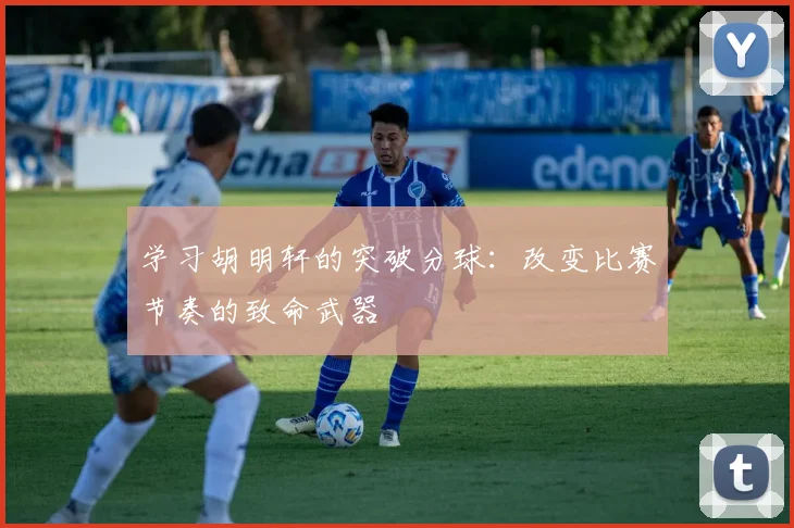 学习胡明轩的突破分球：改变比赛节奏的致命武器