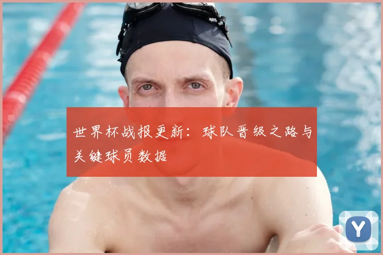 世界杯战报更新：球队晋级之路与关键球员数据