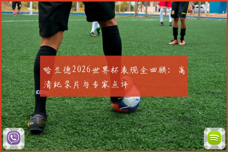 哈兰德2026世界杯表现全回顾：高清纪录片与专家点评
